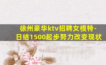 徐州豪华ktv招聘女模特-日结1500起步努力改变现状